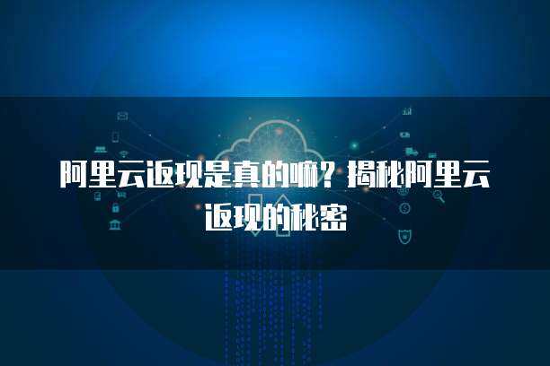 阿里云返现活动 引领云计算服务的普惠与创新